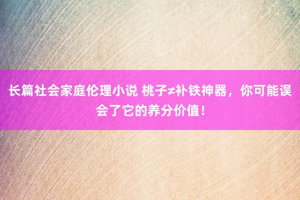 长篇社会家庭伦理小说 桃子≠补铁神器，你可能误会了它的养分价值！