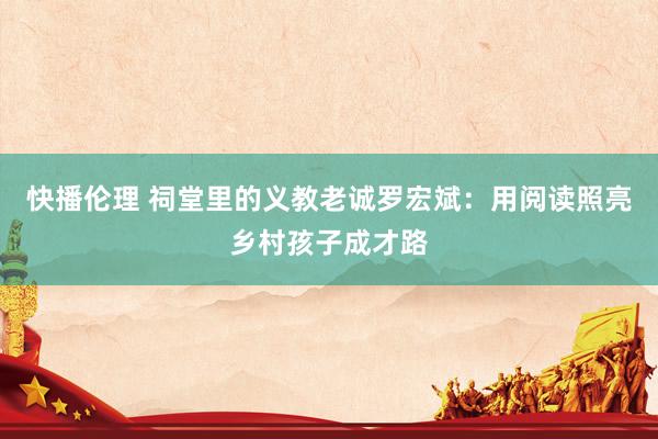 快播伦理 祠堂里的义教老诚罗宏斌：用阅读照亮乡村孩子成才路