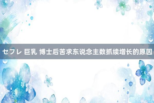 セフレ 巨乳 博士后苦求东说念主数抓续增长的原因
