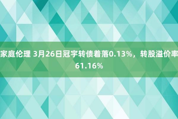 家庭伦理 3月26日冠宇转债着落0.13%，转股溢价率61.16%
