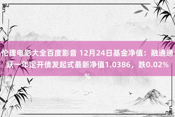 伦理电影大全百度影音 12月24日基金净值：融通通跃一年定开债发起式最新净值1.0386，跌0.02%