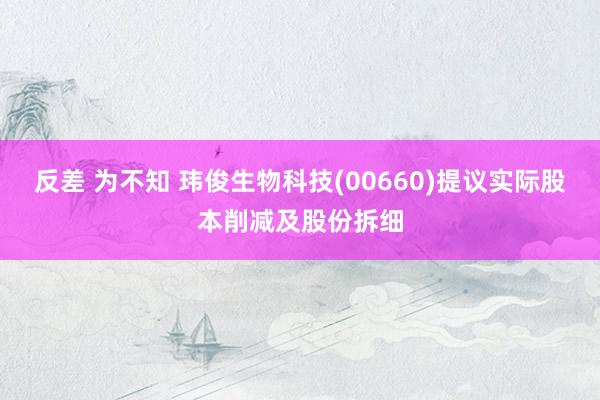 反差 为不知 玮俊生物科技(00660)提议实际股本削减及股份拆细