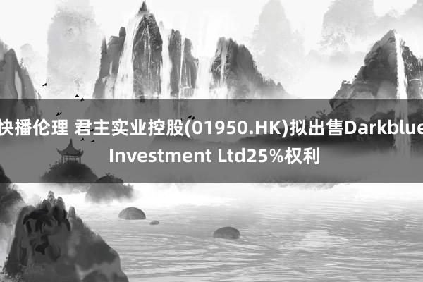 快播伦理 君主实业控股(01950.HK)拟出售Darkblue Investment Ltd25%权利
