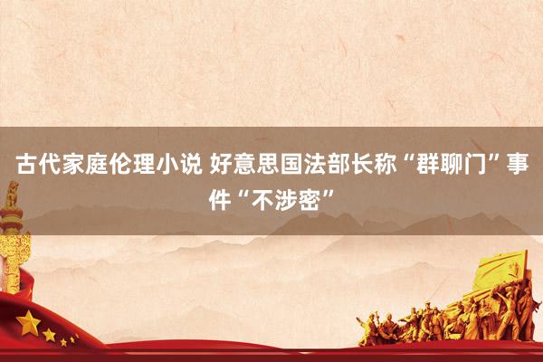 古代家庭伦理小说 好意思国法部长称“群聊门”事件“不涉密”