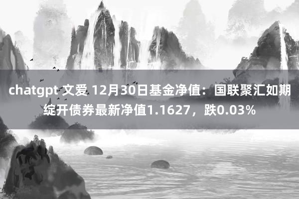 chatgpt 文爱 12月30日基金净值：国联聚汇如期绽开债券最新净值1.1627，跌0.03%