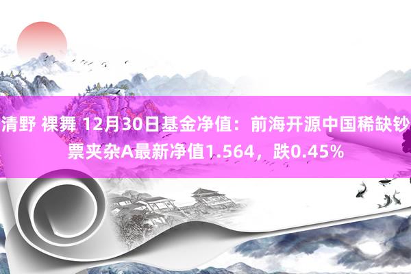 清野 裸舞 12月30日基金净值：前海开源中国稀缺钞票夹杂A最新净值1.564，跌0.45%