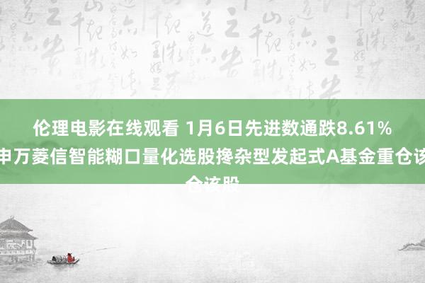 伦理电影在线观看 1月6日先进数通跌8.61%，申万菱信智能糊口量化选股搀杂型发起式A基金重仓该股