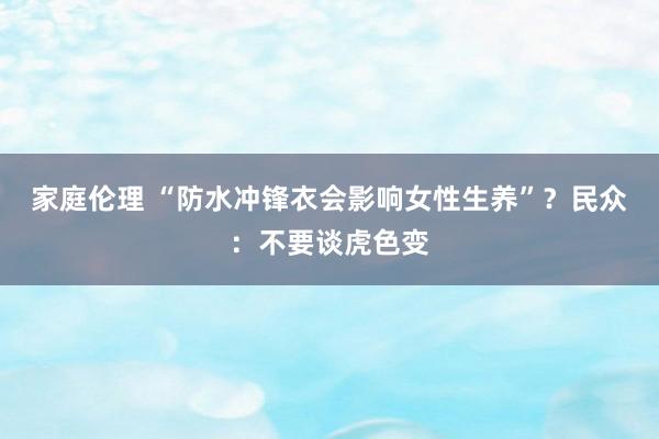 家庭伦理 “防水冲锋衣会影响女性生养”？民众：不要谈虎色变