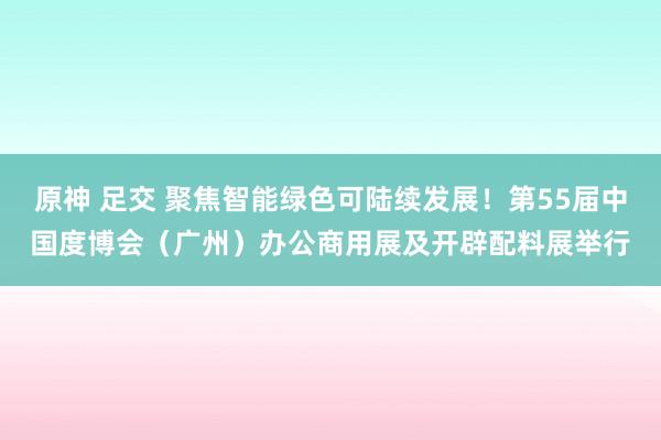 原神 足交 聚焦智能绿色可陆续发展！第55届中国度博会（广州）办公商用展及开辟配料展举行