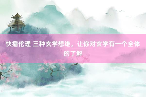 快播伦理 三种玄学想维，让你对玄学有一个全体的了解