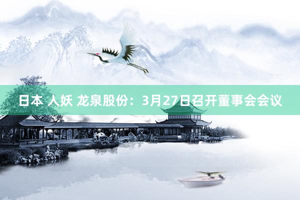日本 人妖 龙泉股份：3月27日召开董事会会议