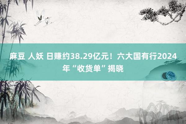 麻豆 人妖 日赚约38.29亿元！六大国有行2024年“收货单”揭晓