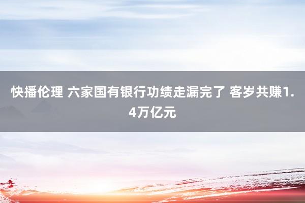 快播伦理 六家国有银行功绩走漏完了 客岁共赚1.4万亿元