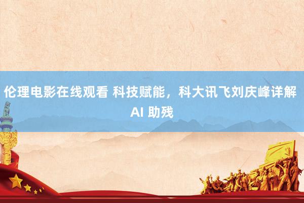 伦理电影在线观看 科技赋能，科大讯飞刘庆峰详解 AI 助残