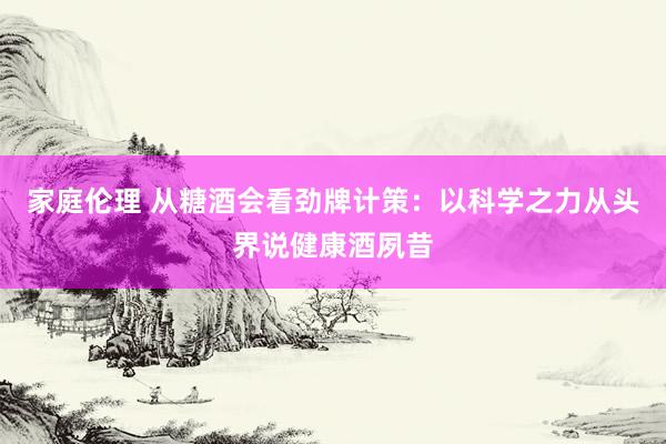 家庭伦理 从糖酒会看劲牌计策：以科学之力从头界说健康酒夙昔