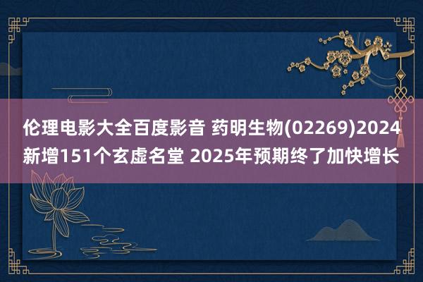 伦理电影大全百度影音 药明生物(02269)2024新增151个玄虚名堂 2025年预期终了加快增长