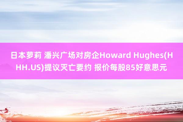 日本萝莉 潘兴广场对房企Howard Hughes(HHH.US)提议灭亡要约 报价每股85好意思元