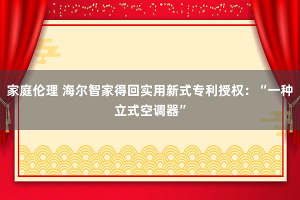 家庭伦理 海尔智家得回实用新式专利授权：“一种立式空调器”