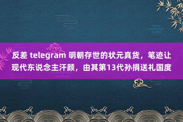 反差 telegram 明朝存世的状元真货，笔迹让现代东说念主汗颜，由其第13代孙捐送礼国度
