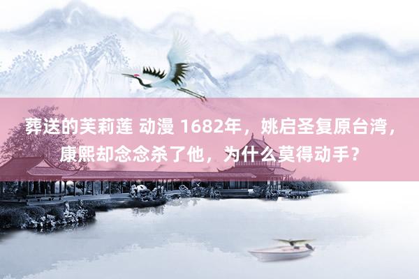 葬送的芙莉莲 动漫 1682年，姚启圣复原台湾，康熙却念念杀了他，为什么莫得动手？