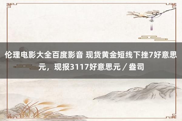 伦理电影大全百度影音 现货黄金短线下挫7好意思元，现报3117好意思元／盎司