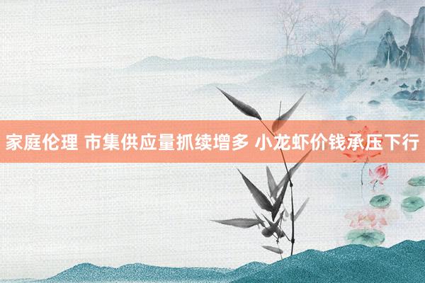 家庭伦理 市集供应量抓续增多 小龙虾价钱承压下行