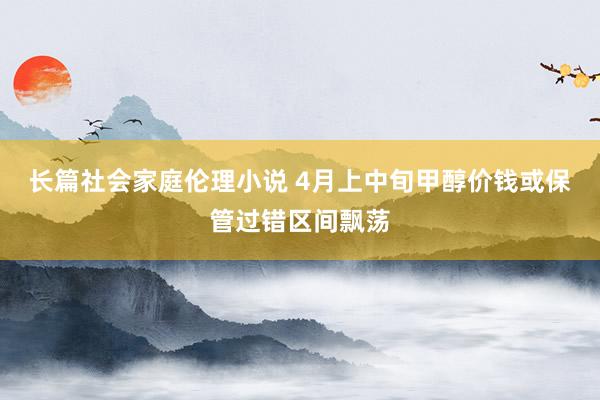 长篇社会家庭伦理小说 4月上中旬甲醇价钱或保管过错区间飘荡