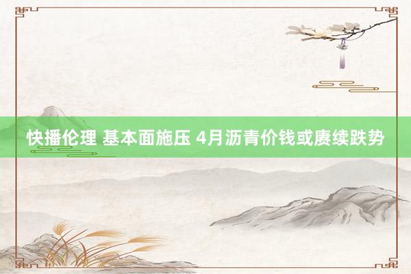 快播伦理 基本面施压 4月沥青价钱或赓续跌势