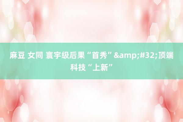 麻豆 女同 寰宇级后果“首秀”&#32;顶端科技“上新”