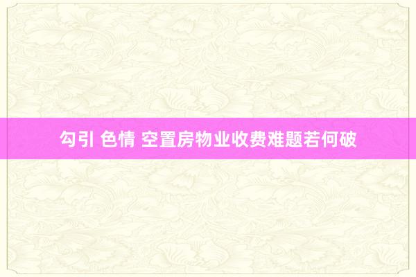 勾引 色情 空置房物业收费难题若何破
