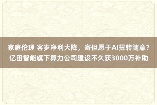 家庭伦理 客岁净利大降，寄但愿于AI扭转随意？亿田智能旗下算力公司建设不久获3000万补助