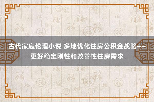 古代家庭伦理小说 多地优化住房公积金战略――更好稳定刚性和改善性住房需求