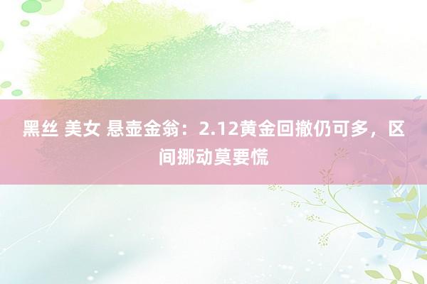 黑丝 美女 悬壶金翁：2.12黄金回撤仍可多，区间挪动莫要慌