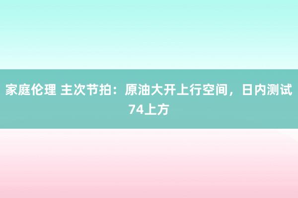 家庭伦理 主次节拍：原油大开上行空间，日内测试74上方