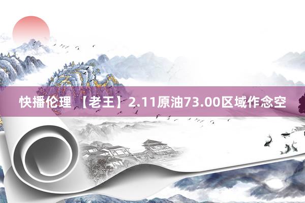 快播伦理 【老王】2.11原油73.00区域作念空