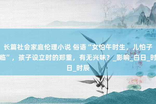长篇社会家庭伦理小说 俗语“女怕午时生，儿怕子夜临”，孩子设立时的郑重，有无兴味？_影响_白日_时辰
