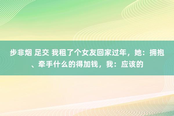步非烟 足交 我租了个女友回家过年，她：拥抱、牵手什么的得加钱，我：应该的
