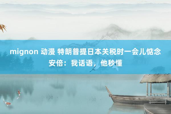 mignon 动漫 特朗普提日本关税时一会儿惦念安倍：我话语，他秒懂
