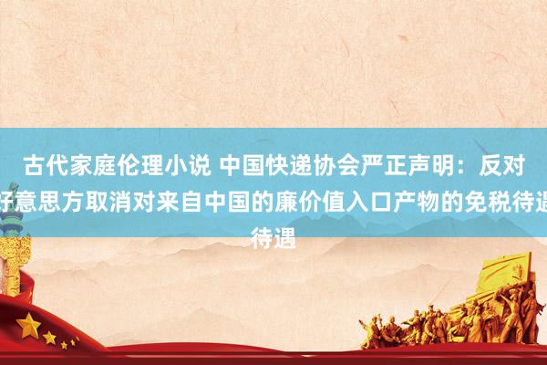古代家庭伦理小说 中国快递协会严正声明：反对好意思方取消对来自中国的廉价值入口产物的免税待遇