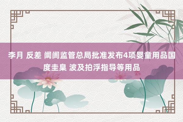 李月 反差 阛阓监管总局批准发布4项婴童用品国度圭臬 波及拍浮指导等用品