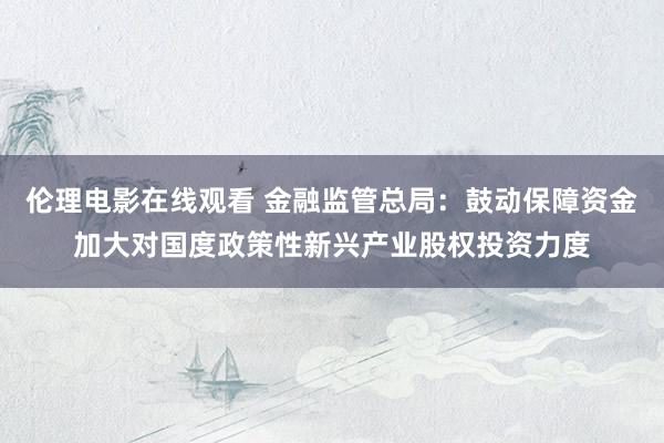 伦理电影在线观看 金融监管总局：鼓动保障资金加大对国度政策性新兴产业股权投资力度