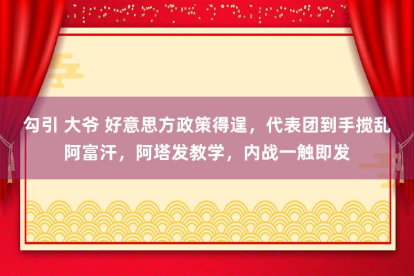 勾引 大爷 好意思方政策得逞，代表团到手搅乱阿富汗，阿塔发教学，内战一触即发
