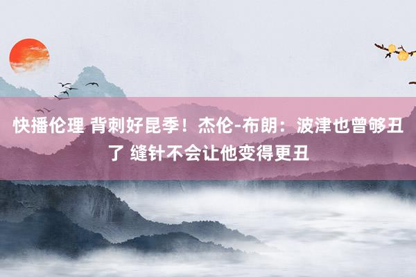 快播伦理 背刺好昆季！杰伦-布朗：波津也曾够丑了 缝针不会让他变得更丑