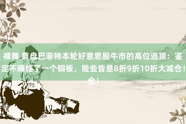 裸舞 复盘巴菲特本轮好意思股牛市的高位逃顶：鉴定不赚临了一个铜板，险些皆是8折9折10折大减仓！