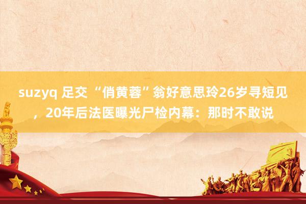 suzyq 足交 “俏黄蓉”翁好意思玲26岁寻短见，20年后法医曝光尸检内幕：那时不敢说