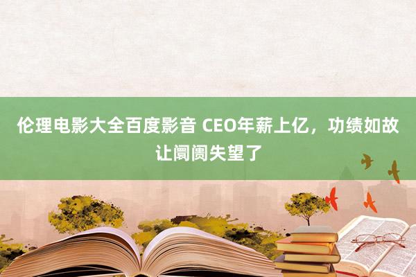 伦理电影大全百度影音 CEO年薪上亿，功绩如故让阛阓失望了
