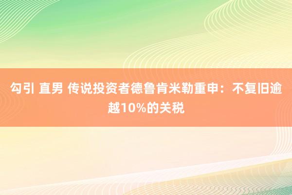 勾引 直男 传说投资者德鲁肯米勒重申：不复旧逾越10%的关税