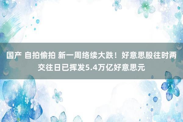 国产 自拍偷拍 新一周络续大跌！好意思股往时两交往日已挥发5.4万亿好意思元
