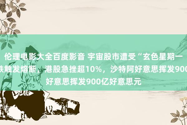 伦理电影大全百度影音 宇宙股市遭受“玄色星期一”！日韩领跌触发熔断，港股急挫超10%，沙特阿好意思挥发900亿好意思元