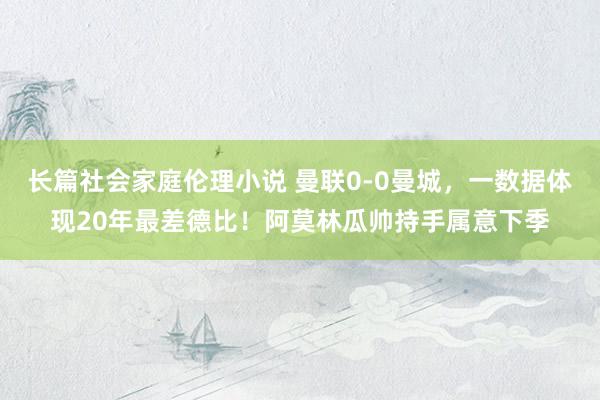 长篇社会家庭伦理小说 曼联0-0曼城，一数据体现20年最差德比！阿莫林瓜帅持手属意下季